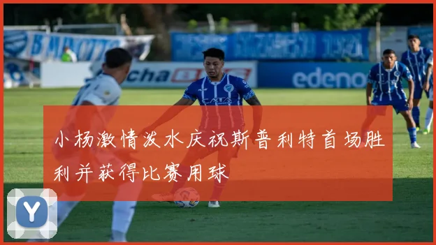 小杨激情泼水庆祝斯普利特首场胜利并获得比赛用球