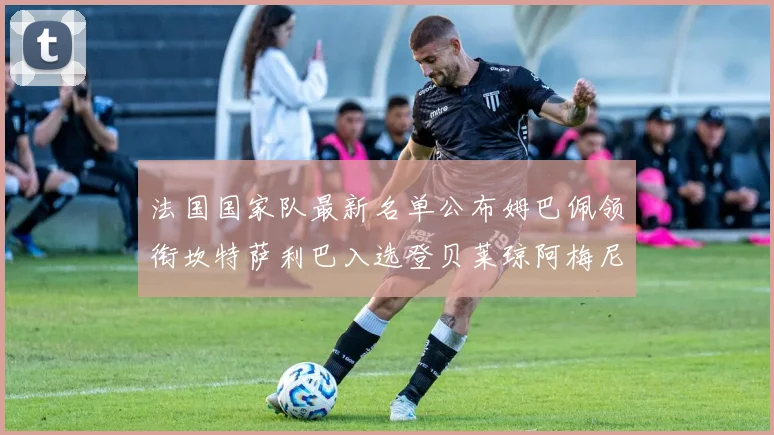 法国国家队最新名单公布姆巴佩领衔坎特萨利巴入选登贝莱琼阿梅尼因伤缺席