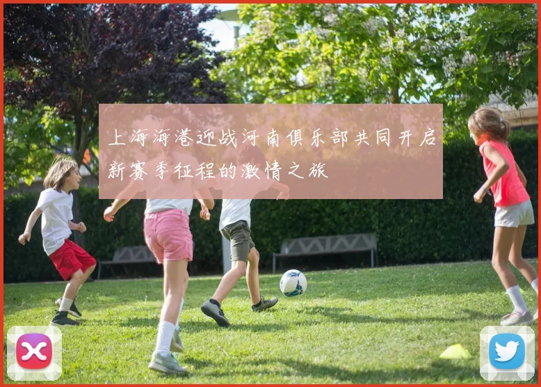 上海海港迎战河南俱乐部共同开启新赛季征程的激情之旅