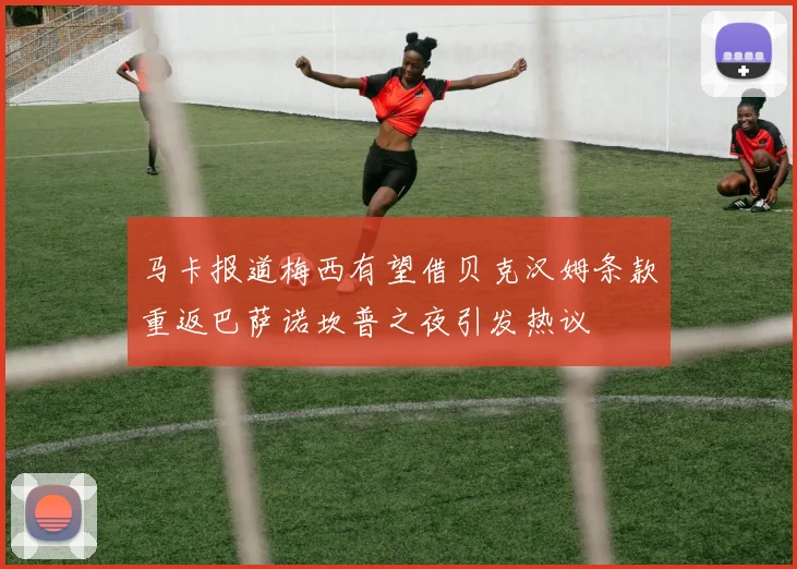 马卡报道梅西有望借贝克汉姆条款重返巴萨诺坎普之夜引发热议
