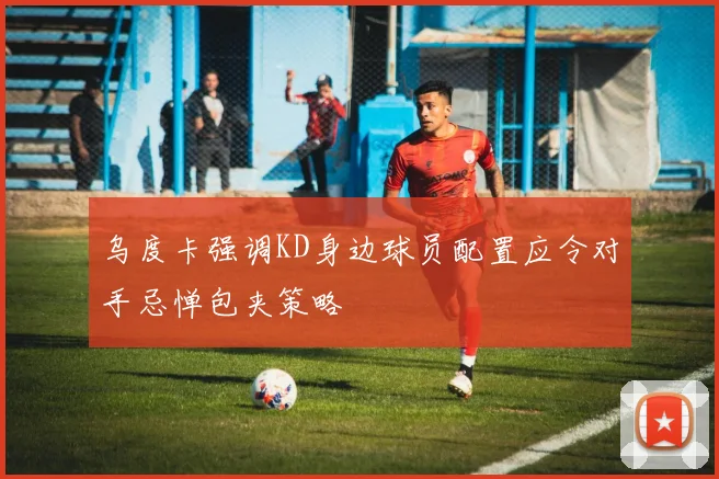 乌度卡强调KD身边球员配置应令对手忌惮包夹策略