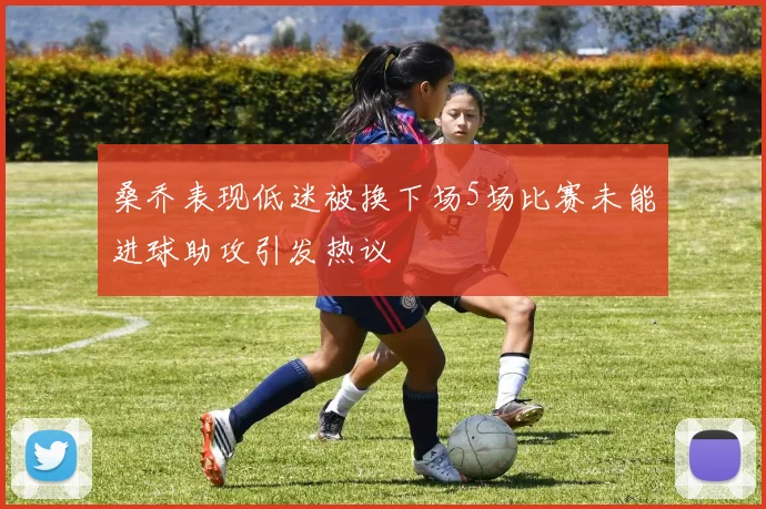 桑乔表现低迷被换下场5场比赛未能进球助攻引发热议