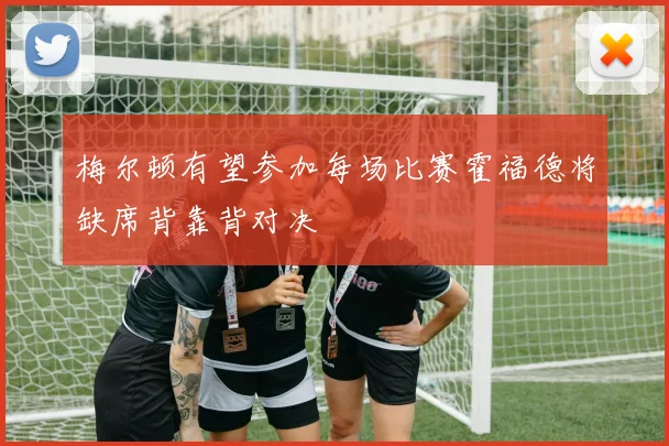 梅尔顿有望参加每场比赛霍福德将缺席背靠背对决