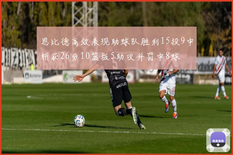 恩比德高效表现助球队胜利15投9中斩获26分10篮板5助攻并罚中8球