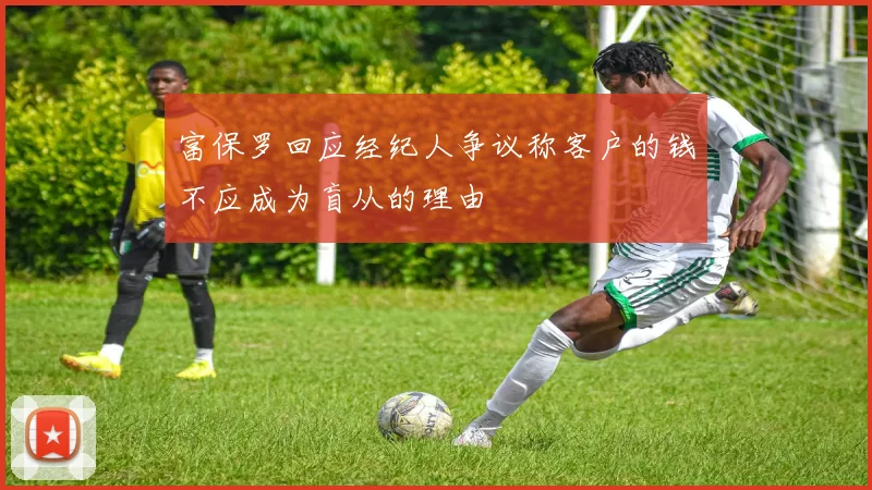 富保罗回应经纪人争议称客户的钱不应成为盲从的理由