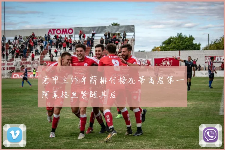 意甲主帅年薪排行榜孔蒂高居第一阿莱格里紧随其后