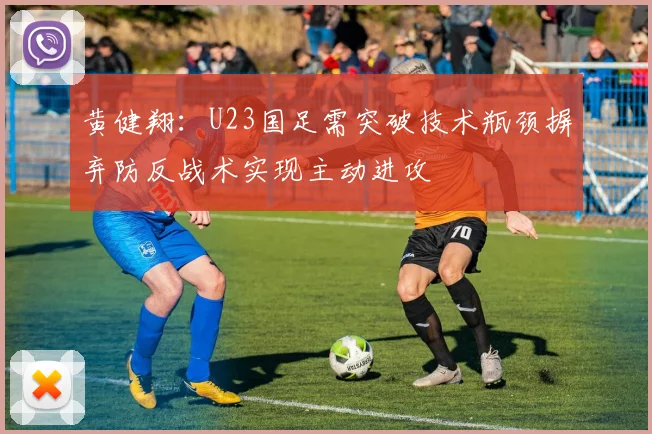 黄健翔：U23国足需突破技术瓶颈摒弃防反战术实现主动进攻