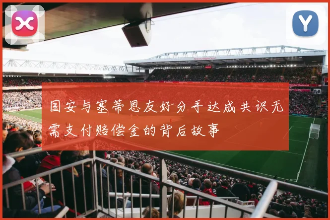 国安与塞蒂恩友好分手达成共识无需支付赔偿金的背后故事
