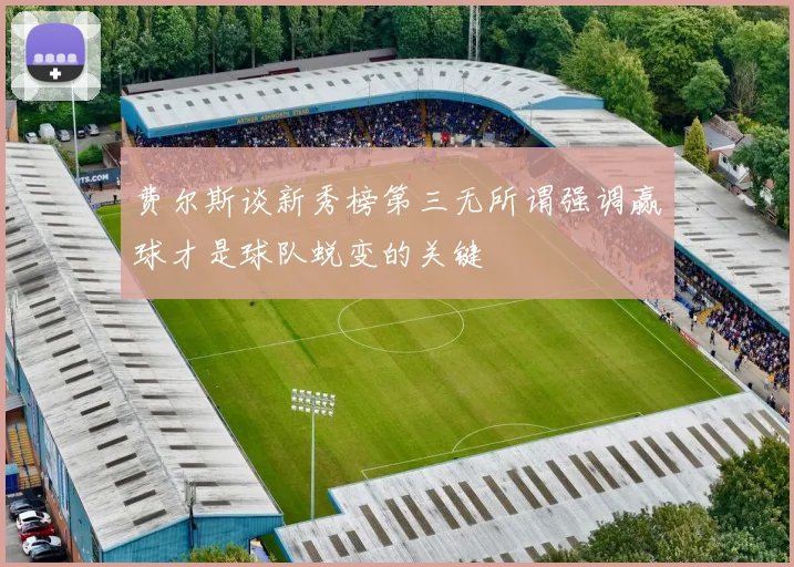 费尔斯谈新秀榜第三无所谓强调赢球才是球队蜕变的关键