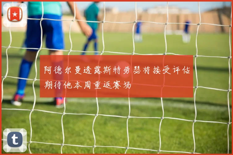 阿德尔曼透露斯特劳瑟将接受评估期待他本周重返赛场