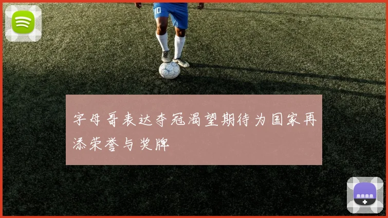 字母哥表达夺冠渴望期待为国家再添荣誉与奖牌