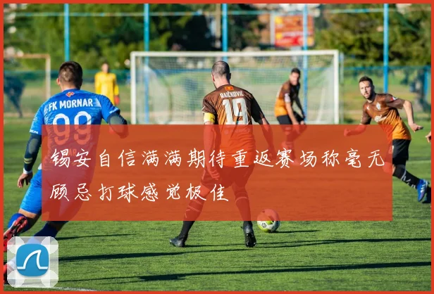 锡安自信满满期待重返赛场称毫无顾忌打球感觉极佳