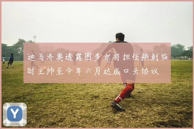 迪马济奥透露图多尔将担任热刺临时主帅至今年六月达成口头协议