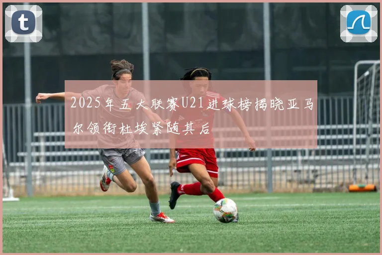 2025年五大联赛U21进球榜揭晓亚马尔领衔杜埃紧随其后