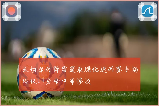 米切尔对阵雷霆表现低迷两赛季场均仅14分命中率惨淡