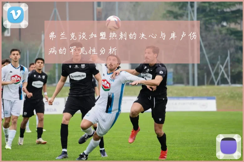 弗兰克谈加盟热刺的决心与库卢伤病的罕见性分析