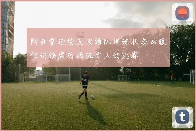 阿劳霍连续五次随队训练状态回暖但仍缺席对西班牙人的比赛