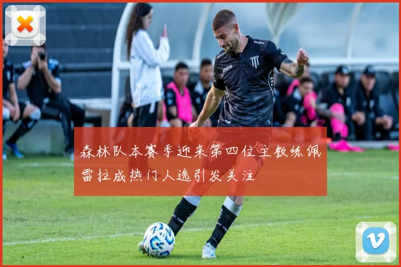 森林队本赛季迎来第四位主教练佩雷拉成热门人选引发关注