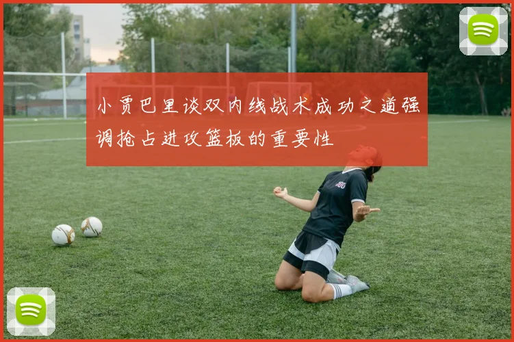 小贾巴里谈双内线战术成功之道强调抢占进攻篮板的重要性