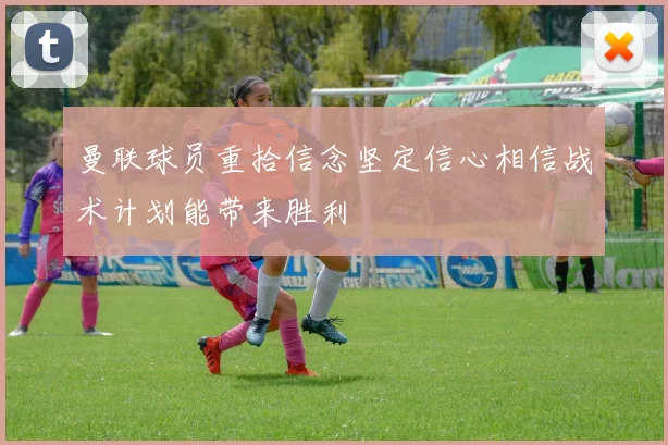曼联球员重拾信念坚定信心相信战术计划能带来胜利