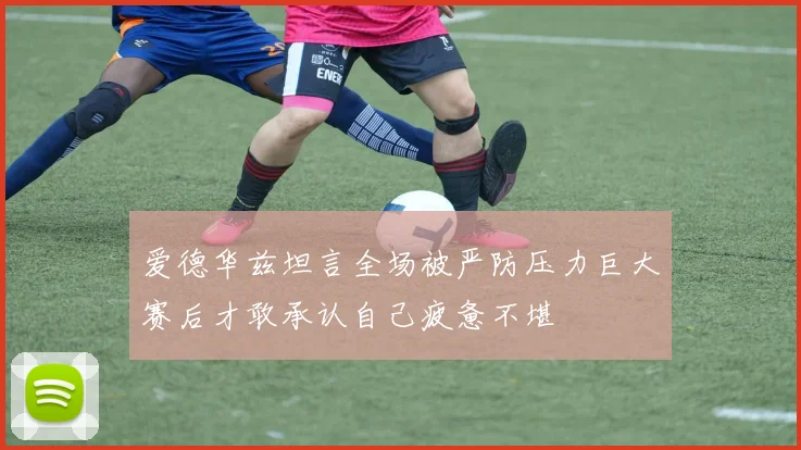 爱德华兹坦言全场被严防压力巨大赛后才敢承认自己疲惫不堪