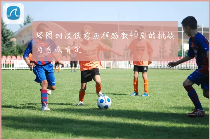 塔图姆谈伤愈历程感激40周的挑战与自我肯定