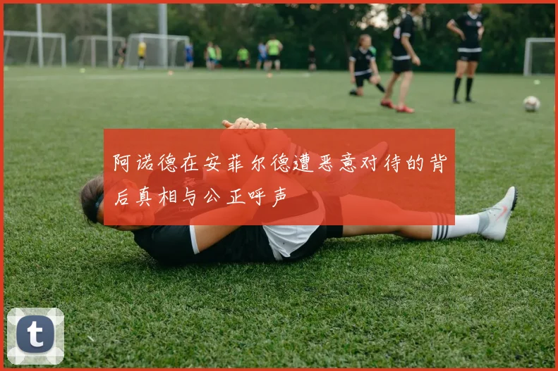 阿诺德在安菲尔德遭恶意对待的背后真相与公正呼声