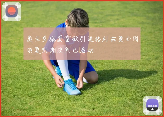 奥兰多城夏窗欲引进格列兹曼合同明夏到期谈判已启动