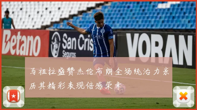 马祖拉盛赞杰伦布朗全场统治力亲历其精彩表现倍感荣幸