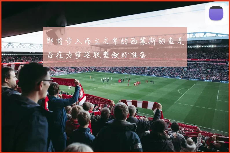 即将步入而立之年的西蒙斯钓鱼是否在为重返联盟做好准备