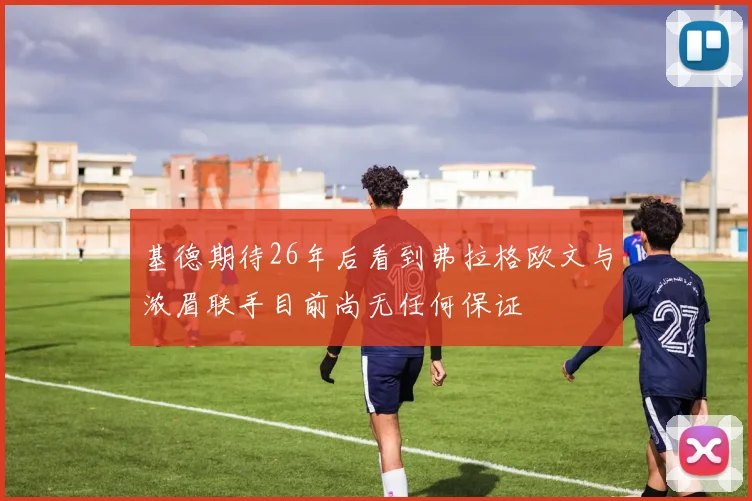 基德期待26年后看到弗拉格欧文与浓眉联手目前尚无任何保证