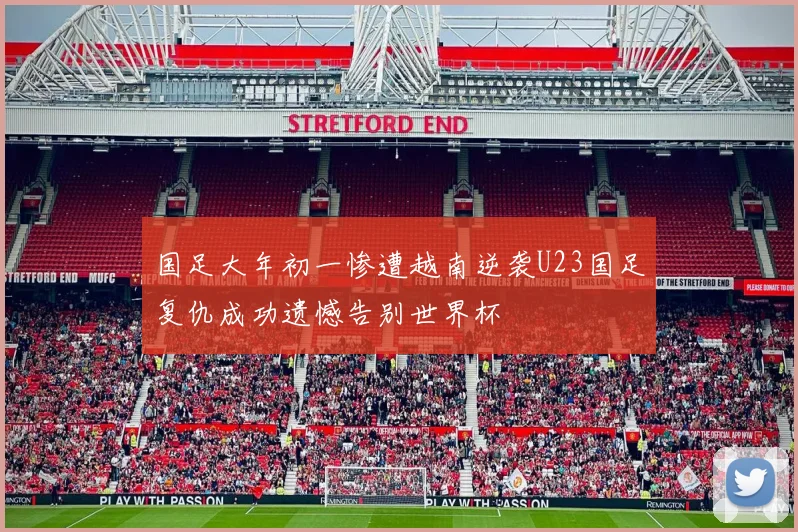 国足大年初一惨遭越南逆袭U23国足复仇成功遗憾告别世界杯