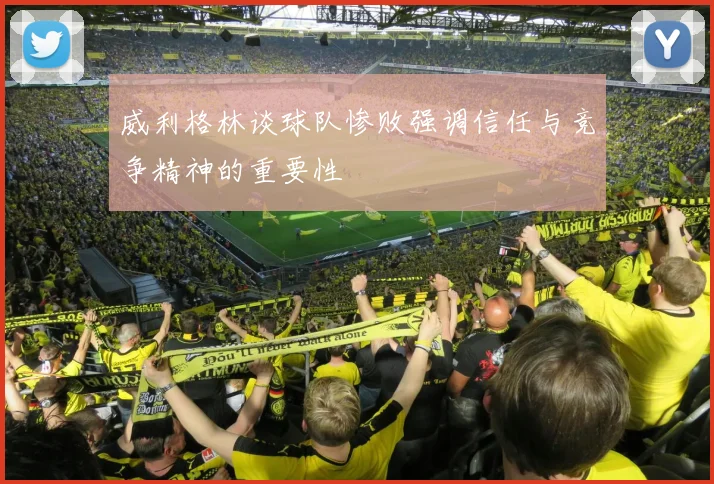 威利格林谈球队惨败强调信任与竞争精神的重要性