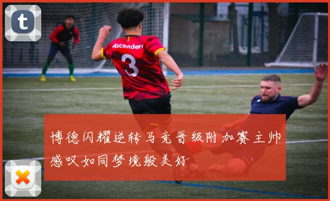 博德闪耀逆转马竞晋级附加赛主帅感叹如同梦境般美好