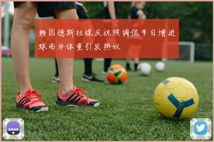 赖因德斯社媒庆祝照调侃节日增进球而非体重引发热议