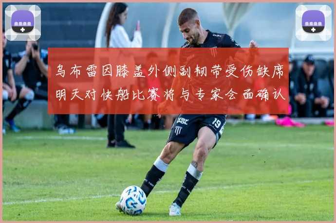 乌布雷因膝盖外侧副韧带受伤缺席明天对快船比赛将与专家会面确认伤情