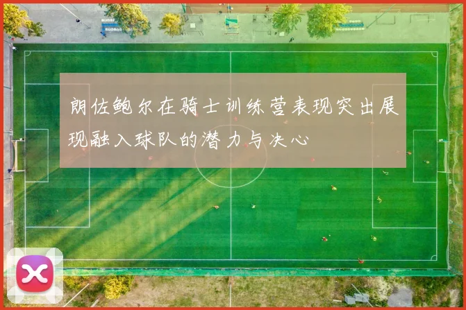 朗佐鲍尔在骑士训练营表现突出展现融入球队的潜力与决心