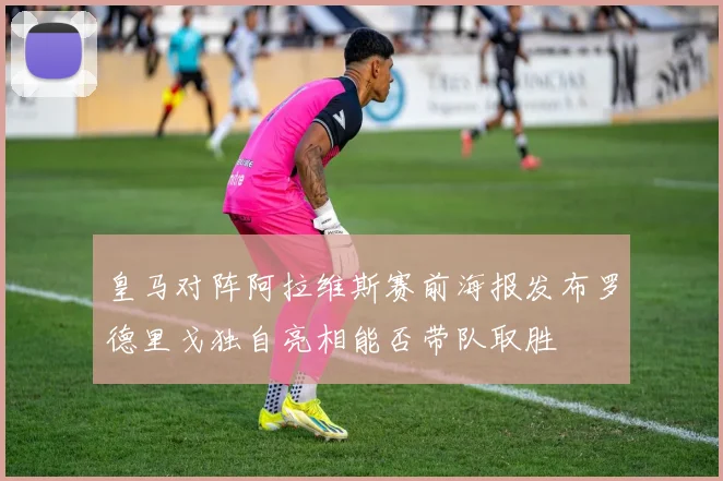 皇马对阵阿拉维斯赛前海报发布罗德里戈独自亮相能否带队取胜