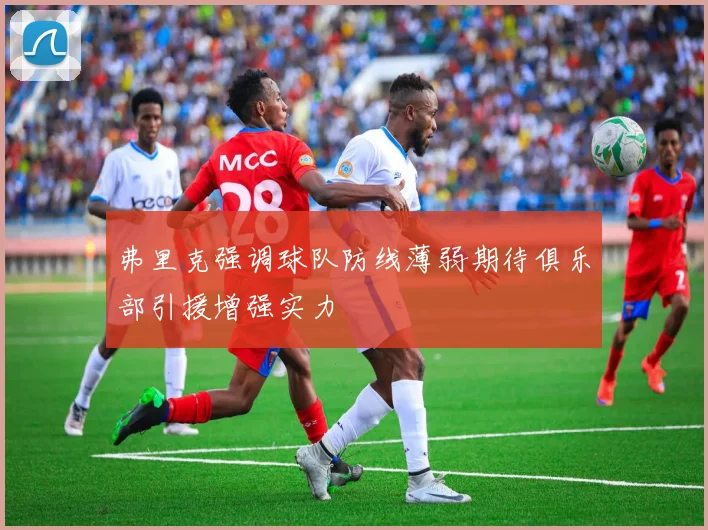 弗里克强调球队防线薄弱期待俱乐部引援增强实力