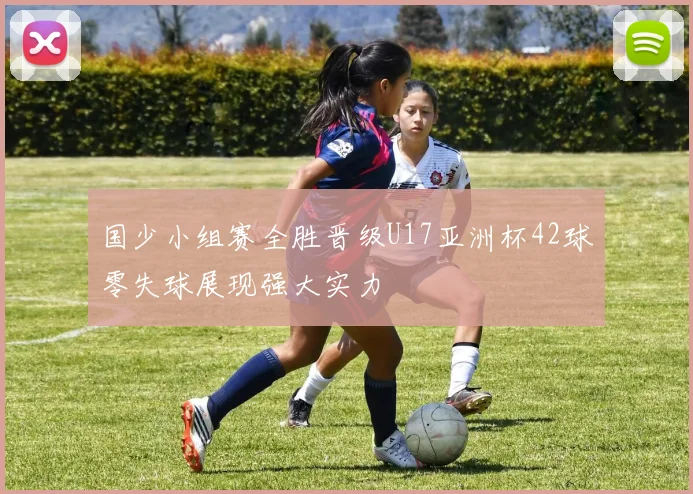 国少小组赛全胜晋级U17亚洲杯42球零失球展现强大实力
