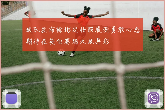 狼队发布徐彬定妆照展现勇敢心态期待在英伦赛场大放异彩
