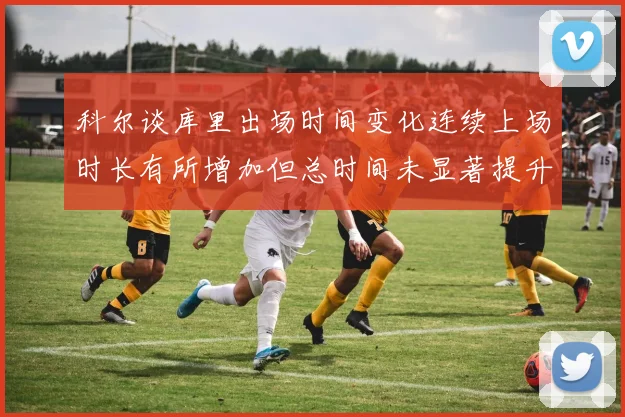 科尔谈库里出场时间变化连续上场时长有所增加但总时间未显著提升