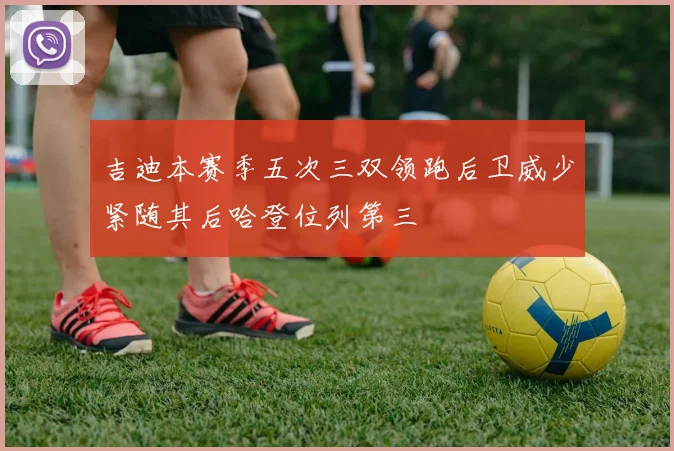 吉迪本赛季五次三双领跑后卫威少紧随其后哈登位列第三