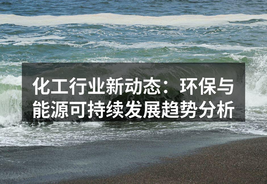 化工行业新动态：环保与能源可持续发展趋势分析